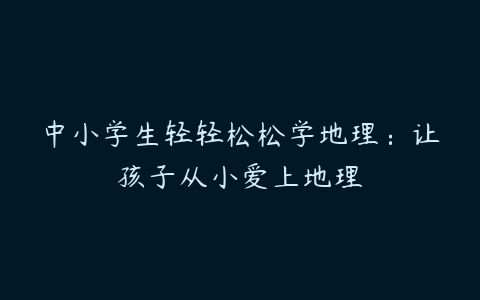 中小学生轻轻松松学地理：让孩子从小爱上地理-51自学联盟