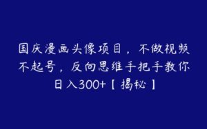 国庆漫画头像项目，不做视频不起号，反向思维手把手教你日入300+【揭秘】-51自学联盟