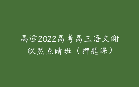 高途2022高考高三语文谢欣然点睛班（押题课）-51自学联盟