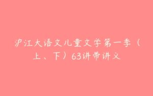 沪江大语文儿童文学第一季（上、下）63讲带讲义-51自学联盟