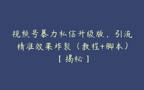 视频号暴力私信升级版，引流精准效果炸裂（教程+脚本）【揭秘】-51自学联盟