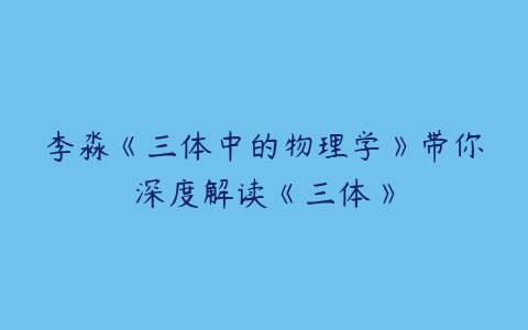 李淼《三体中的物理学》带你深度解读《三体》-51自学联盟