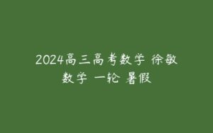 2024高三高考数学 徐敏数学 一轮 暑假-51自学联盟