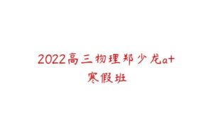 2022高三物理郑少龙a+寒假班-51自学联盟