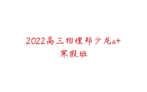 2022高三物理郑少龙a+寒假班-51自学联盟