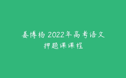 姜博杨 2022年高考语文押题课课程-51自学联盟
