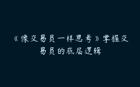 《像交易员一样思考》掌握交易员的底层逻辑-51自学联盟