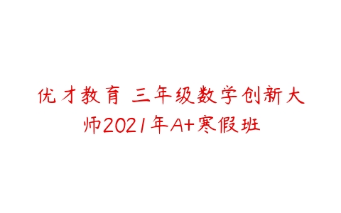 优才教育 三年级数学创新大师2021年A+寒假班-51自学联盟