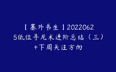 【塞外书生】20220625低位寻龙术进阶总结（三）+下周关注方向-51自学联盟