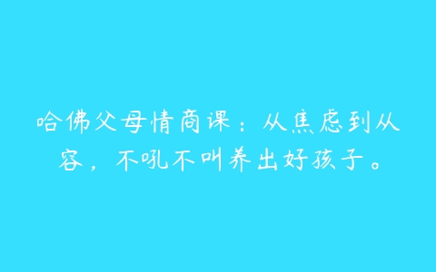 哈佛父母情商课：从焦虑到从容，不吼不叫养出好孩子。-51自学联盟