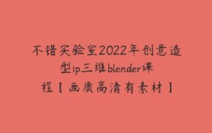 不错实验室2022年创意造型ip三维blender课程【画质高清有素材】-51自学联盟
