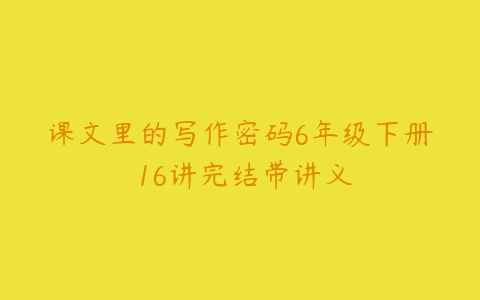 课文里的写作密码6年级下册 16讲完结带讲义-51自学联盟