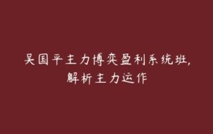 吴国平主力博弈盈利系统班,解析主力运作-51自学联盟