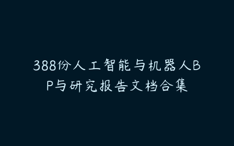 388份人工智能与机器人BP与研究报告文档合集-51自学联盟