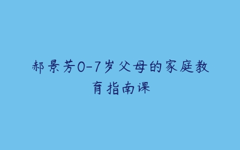 郝景芳0-7岁父母的家庭教育指南课-51自学联盟