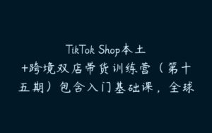 TikTok Shop本土+跨境双店带货训练营（第十五期）包含入门基础课，全球好物，全球买卖，一店卖全球-51自学联盟