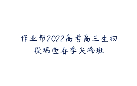 作业帮2022高考高三生物段瑞莹春季尖端班-51自学联盟