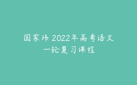 国家玮 2022年高考语文一轮复习课程-51自学联盟