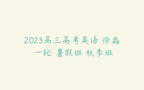 2023高三高考英语 徐磊 一轮 暑假班 秋季班-51自学联盟