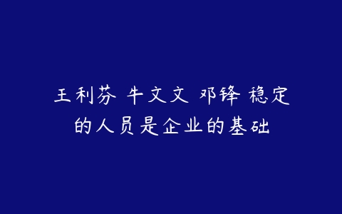 王利芬 牛文文 邓锋 稳定的人员是企业的基础-51自学联盟