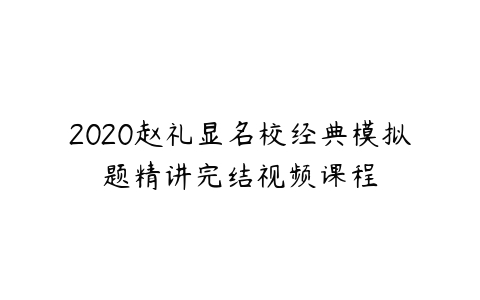 2020赵礼显名校经典模拟题精讲完结视频课程-51自学联盟
