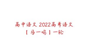 高中语文 2022高考语文【马一鸣】一轮-51自学联盟