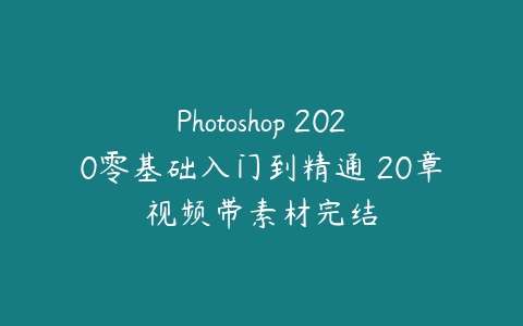 Photoshop 2020零基础入门到精通 20章视频带素材完结-51自学联盟