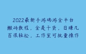 2022最新手游端游全平台搬砖教程，全是干货，日赚几百很轻松，工作室可批量操作-51自学联盟