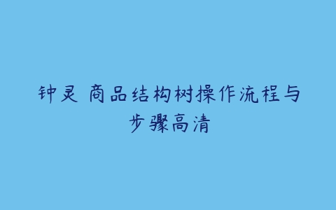 钟灵 商品结构树操作流程与步骤高清-51自学联盟