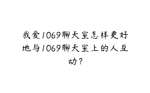 我爱1069聊天室怎样更好地与1069聊天室上的人互动？-51自学联盟