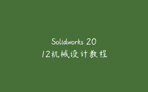 Solidworks 2012机械设计教程课程资源下载