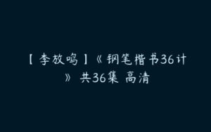 【李放鸣】《钢笔楷书36计》 共36集 高清-51自学联盟