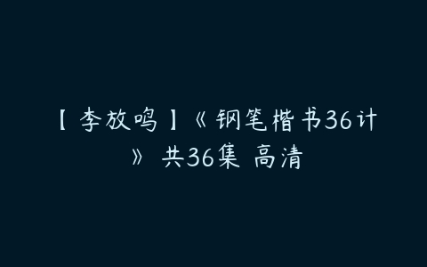 【李放鸣】《钢笔楷书36计》 共36集 高清-51自学联盟