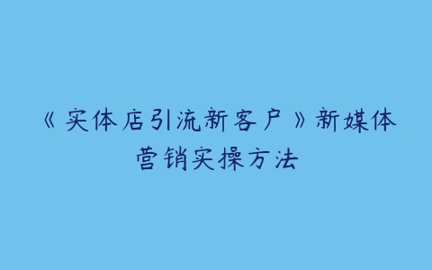 《实体店引流新客户》新媒体营销实操方法-51自学联盟