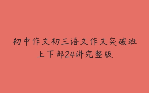 初中作文初三语文作文突破班上下部24讲完整版-51自学联盟