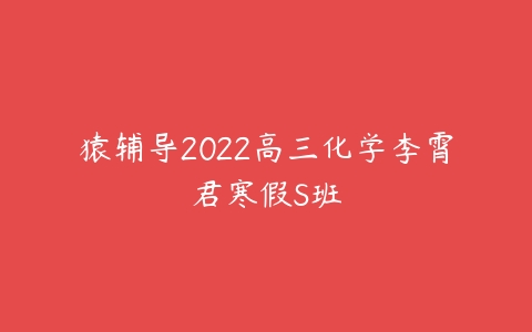 猿辅导2022高三化学李霄君寒假S班-51自学联盟