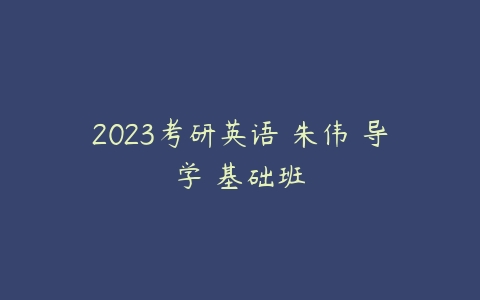 2023考研英语 朱伟 导学 基础班-51自学联盟