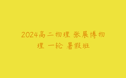 2024高二物理 张展博物理 一轮 暑假班-51自学联盟