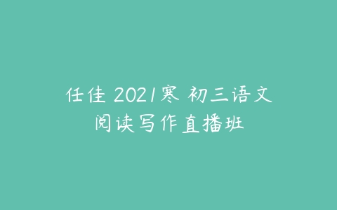 任佳 2021寒 初三语文阅读写作直播班-51自学联盟