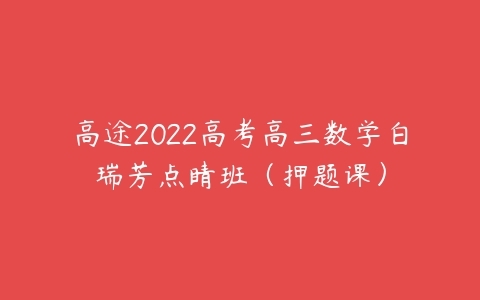 高途2022高考高三数学白瑞芳点睛班（押题课）-51自学联盟