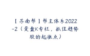 【苏南帮】帮主体系2022-2（变盘K专栏，抓住趋势股的起涨点）-51自学联盟