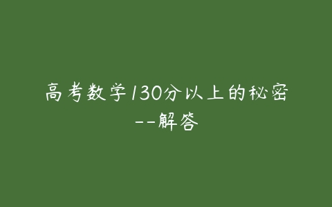 高考数学130分以上的秘密–解答-51自学联盟