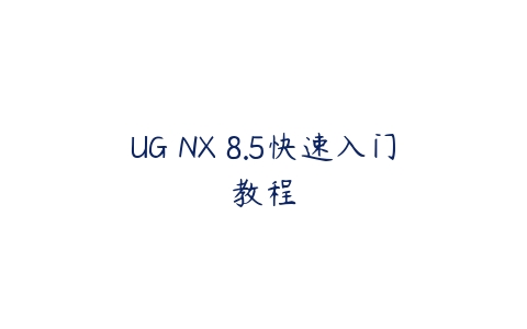 UG NX 8.5快速入门教程课程资源下载