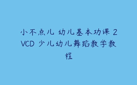 小不点儿 幼儿基本功课 2VCD 少儿幼儿舞蹈教学教程-51自学联盟