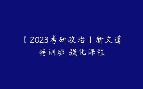 【2023考研政治】新文道特训班 强化课程-51自学联盟