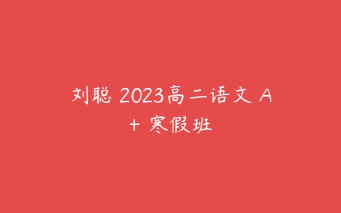 刘聪 2023高二语文 A+ 寒假班-51自学联盟