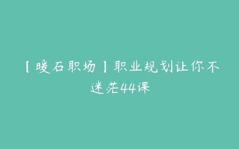 【暖石职场】职业规划让你不迷茫44课-51自学联盟