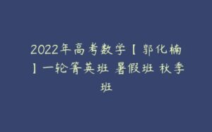 2022年高考数学【郭化楠】一轮箐英班 暑假班 秋季班-51自学联盟