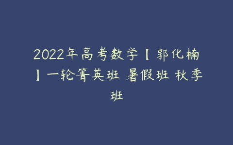 2022年高考数学【郭化楠】一轮箐英班 暑假班 秋季班-51自学联盟