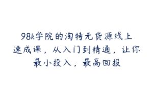 98k学院的淘特无货源线上速成课，从入门到精通，让你最小投入，最高回报-51自学联盟